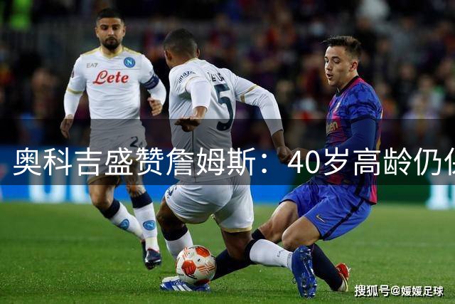 奥科吉盛赞詹姆斯：40岁高龄仍保持新秀般灵敏